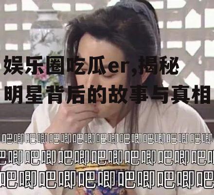 娱乐圈吃瓜er,揭秘明星背后的故事与真相