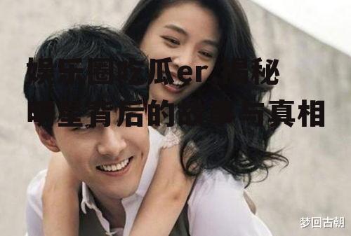 娱乐圈吃瓜er,揭秘明星背后的故事与真相