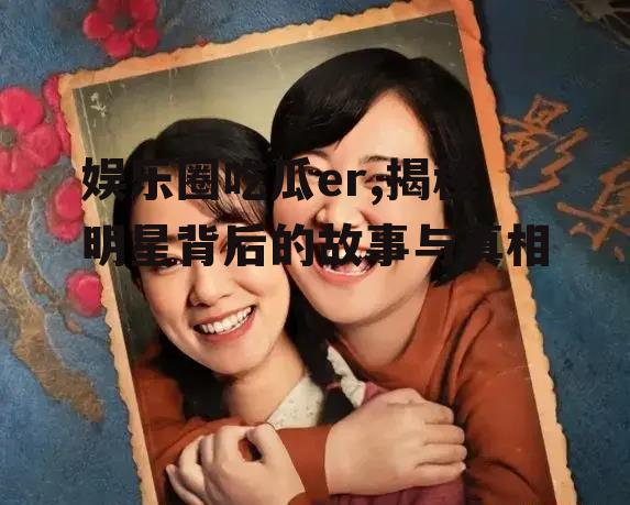 娱乐圈吃瓜er,揭秘明星背后的故事与真相