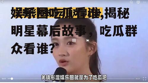 娱乐圈吃瓜看谁,揭秘明星幕后故事，吃瓜群众看谁？