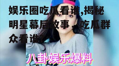 娱乐圈吃瓜看谁,揭秘明星幕后故事，吃瓜群众看谁？