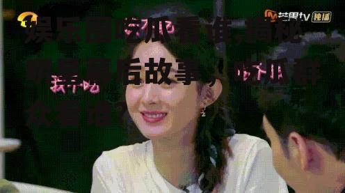 娱乐圈吃瓜看谁,揭秘明星幕后故事，吃瓜群众看谁？