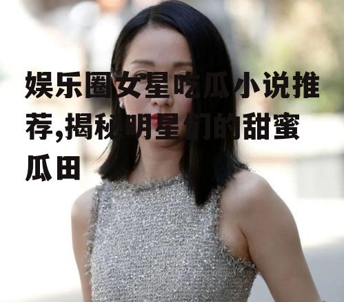 娱乐圈女星吃瓜小说推荐,揭秘明星们的甜蜜瓜田