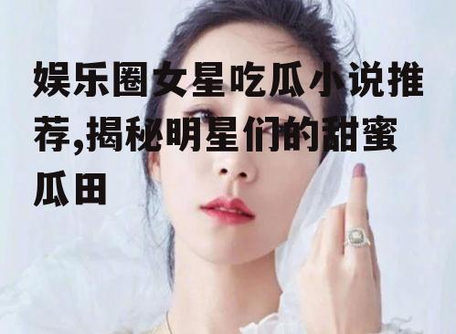 娱乐圈女星吃瓜小说推荐,揭秘明星们的甜蜜瓜田
