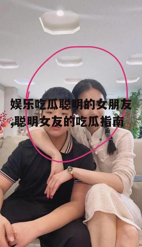 娱乐吃瓜聪明的女朋友,聪明女友的吃瓜指南