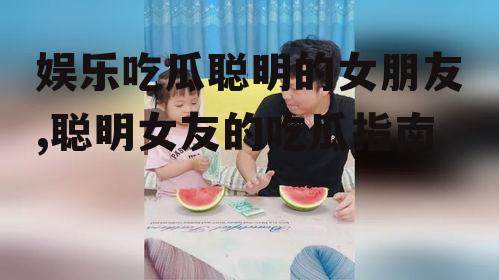 娱乐吃瓜聪明的女朋友,聪明女友的吃瓜指南