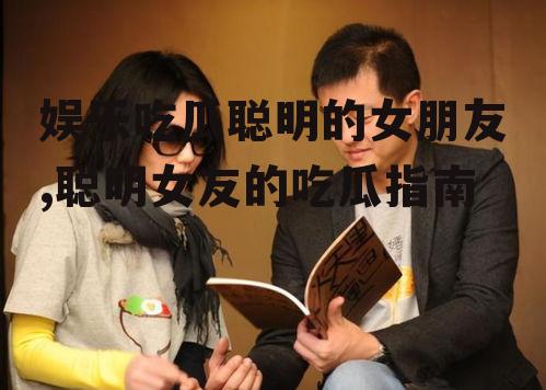 娱乐吃瓜聪明的女朋友,聪明女友的吃瓜指南