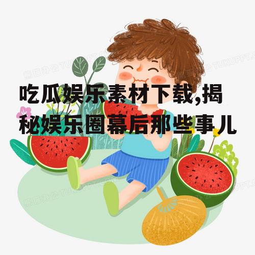 吃瓜娱乐素材下载,揭秘娱乐圈幕后那些事儿