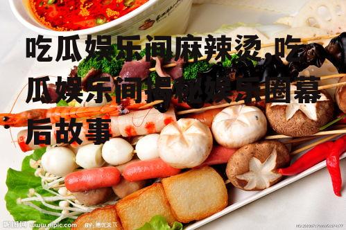 吃瓜娱乐间麻辣烫,吃瓜娱乐间揭秘娱乐圈幕后故事