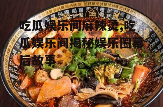 吃瓜娱乐间麻辣烫,吃瓜娱乐间揭秘娱乐圈幕后故事