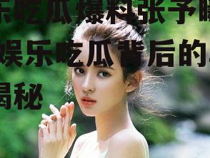 娱乐吃瓜爆料张予曦视频,娱乐吃瓜背后的真相揭秘