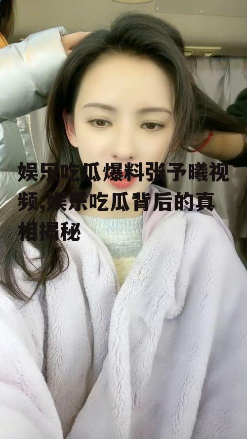 娱乐吃瓜爆料张予曦视频,娱乐吃瓜背后的真相揭秘