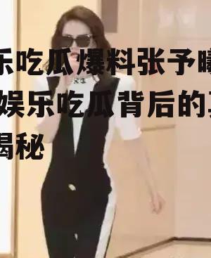 娱乐吃瓜爆料张予曦视频,娱乐吃瓜背后的真相揭秘