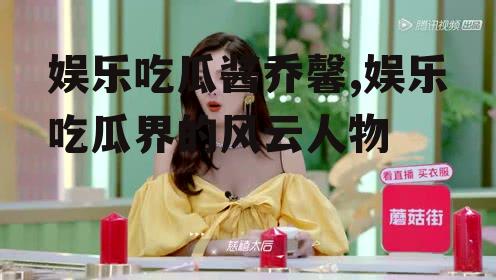 娱乐吃瓜酱乔馨,娱乐吃瓜界的风云人物