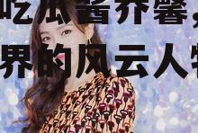 娱乐吃瓜酱乔馨,娱乐吃瓜界的风云人物