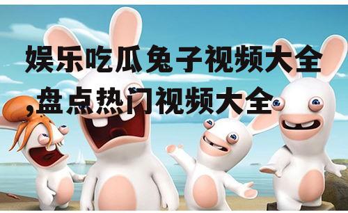 娱乐吃瓜兔子视频大全,盘点热门视频大全