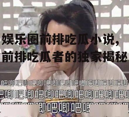 娱乐圈前排吃瓜小说,前排吃瓜者的独家揭秘