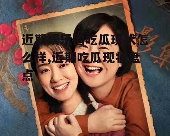 近期娱乐圈吃瓜现状怎么样,近期吃瓜现状盘点