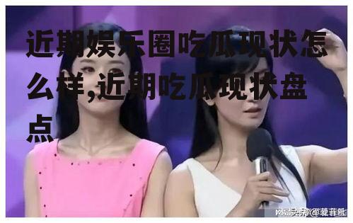 近期娱乐圈吃瓜现状怎么样,近期吃瓜现状盘点