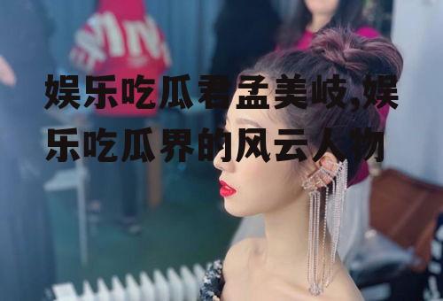 娱乐吃瓜君孟美岐,娱乐吃瓜界的风云人物