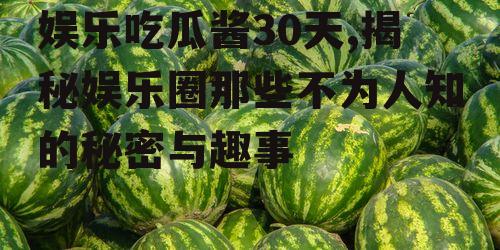 娱乐吃瓜酱30天,揭秘娱乐圈那些不为人知的秘密与趣事