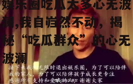 娱乐圈吃瓜太多心无波澜,我自岿然不动，揭秘“吃瓜群众”的心无波澜