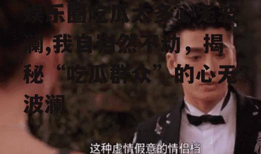 娱乐圈吃瓜太多心无波澜,我自岿然不动，揭秘“吃瓜群众”的心无波澜