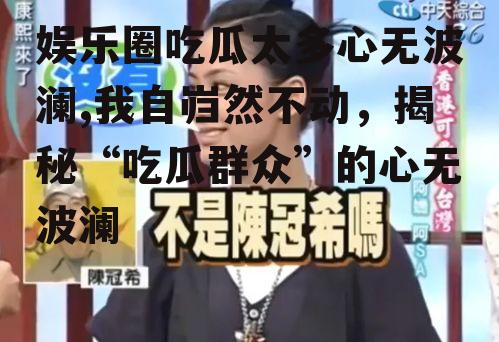 娱乐圈吃瓜太多心无波澜,我自岿然不动，揭秘“吃瓜群众”的心无波澜