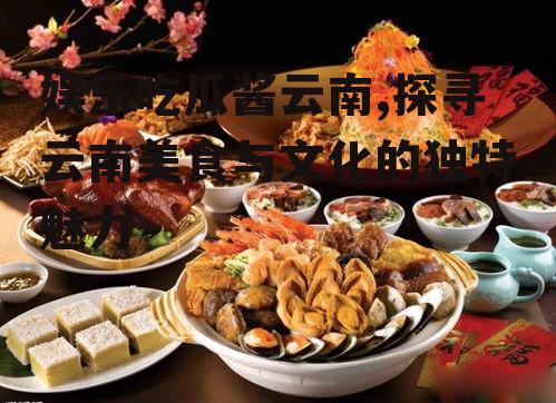 娱乐吃瓜酱云南,探寻云南美食与文化的独特魅力