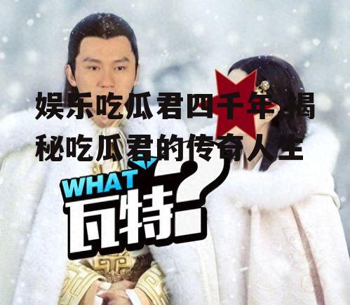 娱乐吃瓜君四千年,揭秘吃瓜君的传奇人生