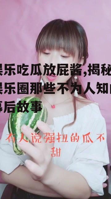 娱乐吃瓜放屁酱,揭秘娱乐圈那些不为人知的幕后故事