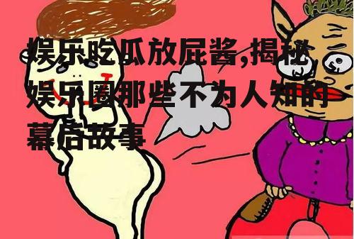 娱乐吃瓜放屁酱,揭秘娱乐圈那些不为人知的幕后故事