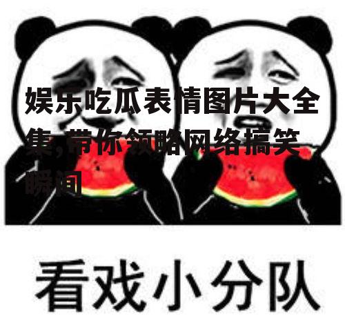 娱乐吃瓜表情图片大全集,带你领略网络搞笑瞬间