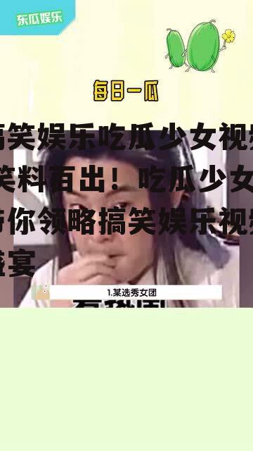搞笑娱乐吃瓜少女视频,笑料百出！吃瓜少女带你领略搞笑娱乐视频盛宴