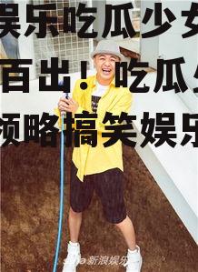 搞笑娱乐吃瓜少女视频,笑料百出！吃瓜少女带你领略搞笑娱乐视频盛宴