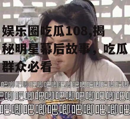 娱乐圈吃瓜108,揭秘明星幕后故事，吃瓜群众必看