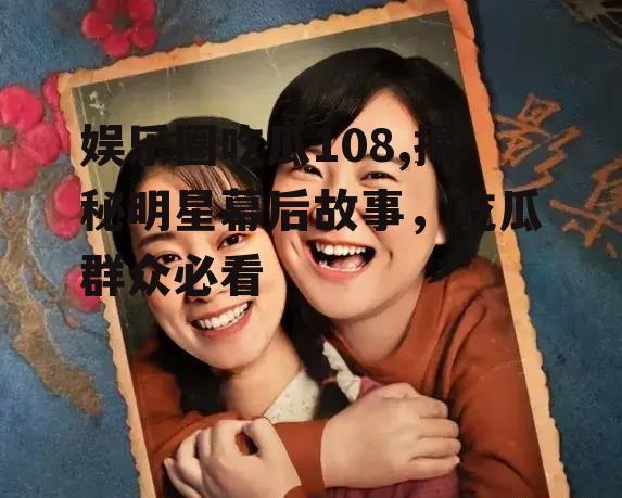 娱乐圈吃瓜108,揭秘明星幕后故事，吃瓜群众必看