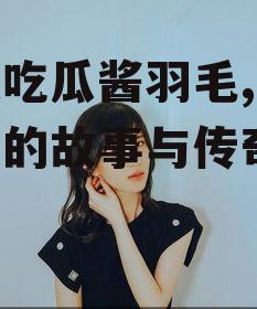 娱乐吃瓜酱羽毛,羽毛背后的故事与传奇