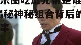 娱乐圈吃瓜兄弟是谁啊,揭秘神秘组合背后的故事