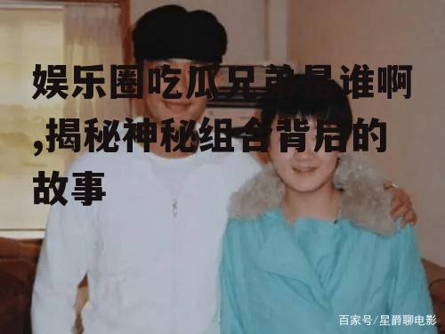 娱乐圈吃瓜兄弟是谁啊,揭秘神秘组合背后的故事