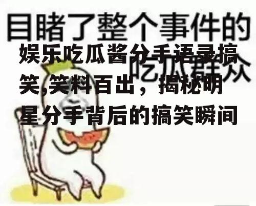 娱乐吃瓜酱分手语录搞笑,笑料百出，揭秘明星分手背后的搞笑瞬间