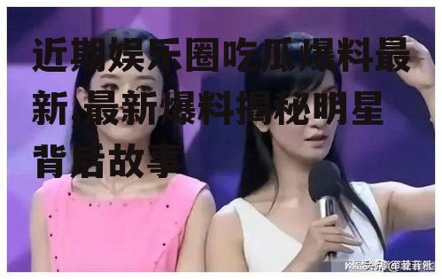 近期娱乐圈吃瓜爆料最新,最新爆料揭秘明星背后故事
