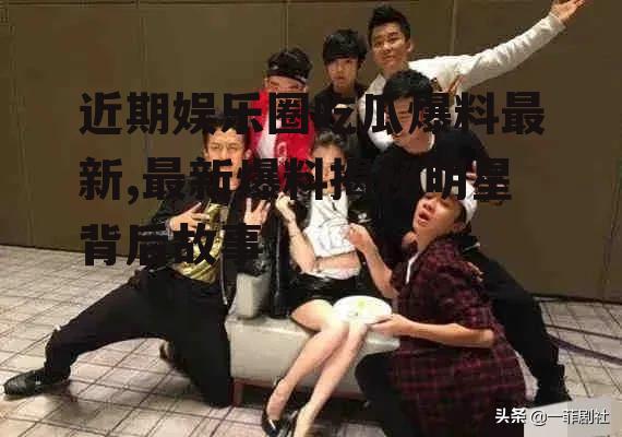 近期娱乐圈吃瓜爆料最新,最新爆料揭秘明星背后故事