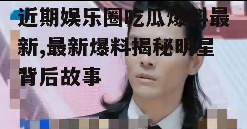 近期娱乐圈吃瓜爆料最新,最新爆料揭秘明星背后故事