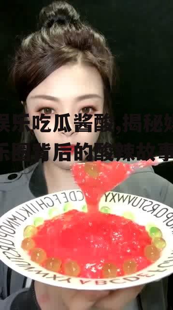 娱乐吃瓜酱酸,揭秘娱乐圈背后的酸辣故事