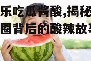 娱乐吃瓜酱酸,揭秘娱乐圈背后的酸辣故事