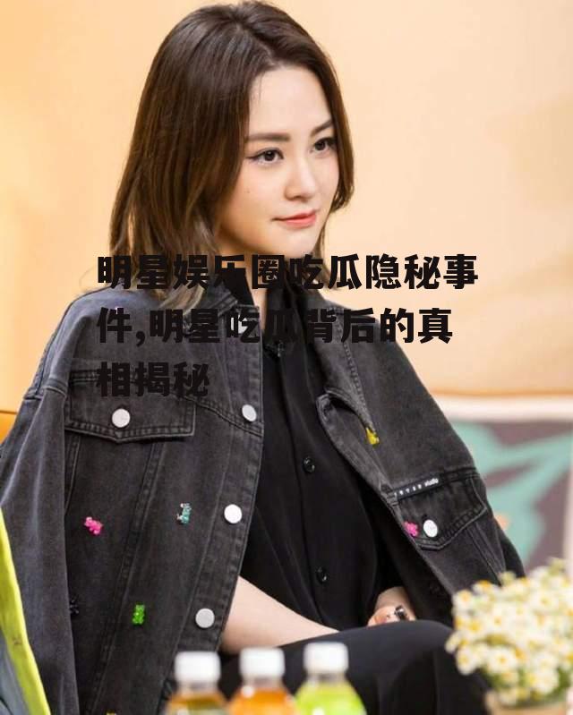 明星娱乐圈吃瓜隐秘事件,明星吃瓜背后的真相揭秘
