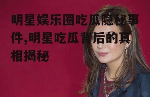 明星娱乐圈吃瓜隐秘事件,明星吃瓜背后的真相揭秘