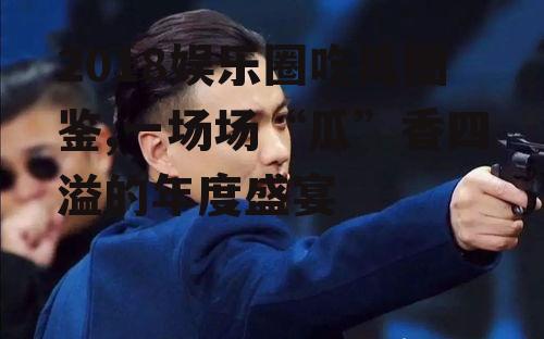 2018娱乐圈吃瓜图鉴,一场场“瓜”香四溢的年度盛宴