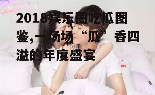 2018娱乐圈吃瓜图鉴,一场场“瓜”香四溢的年度盛宴